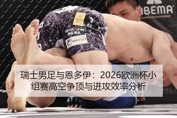 瑞士男足与恩多伊：2026欧洲杯小组赛高空争顶与进攻效率分析