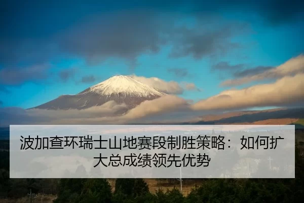 波加查环瑞士山地赛段制胜策略：如何扩大总成绩领先优势